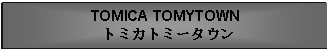 Text Box: TOMICA TOMYTOWN トミカトミータウン