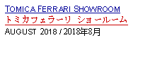 Text Box: TOMICA FERRARI SHOWROOMトミカフェラーリ ショールームAUGUST 2018 / 2018年8月