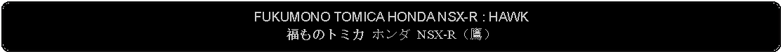 Flowchart: Alternate Process: FUKUMONO TOMICA HONDA NSX-R : HAWK福ものトミカ ホンダ NSX-R（鷹） 