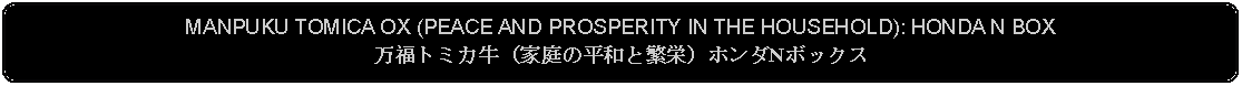 Flowchart: Alternate Process: MANPUKU TOMICA OX (PEACE AND PROSPERITY IN THE HOUSEHOLD): HONDA N BOX万福トミカ牛（家庭の平和と繁栄）ホンダNボックス     