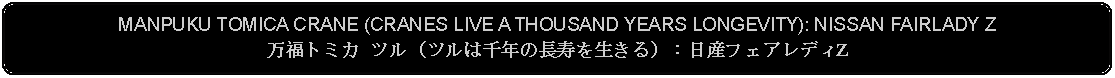 Flowchart: Alternate Process: MANPUKU TOMICA CRANE (CRANES LIVE A THOUSAND YEARS LONGEVITY): NISSAN FAIRLADY Z万福トミカ ツル（ツルは千年の長寿を生きる）：日産フェアレディZ