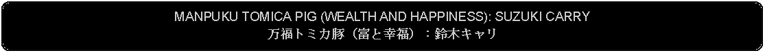 Flowchart: Alternate Process: MANPUKU TOMICA PIG (WEALTH AND HAPPINESS): SUZUKI CARRY万福トミカ豚（富と幸福）：鈴木キャリ