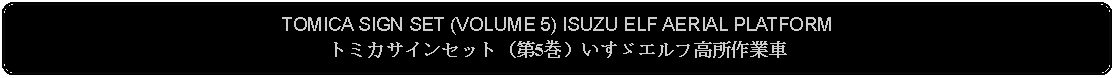 Flowchart: Alternate Process: TOMICA SIGN SET (VOLUME 5) ISUZU ELF AERIAL PLATFORMトミカサインセット（第5巻）いすゞエルフ高所作業車