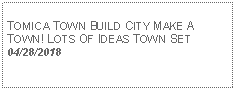 Text Box: TOMICA TOWN BUILD CITY MAKE A TOWN! LOTS OF IDEAS TOWN SET04/28/2018