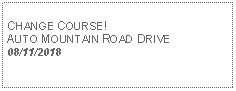 Text Box: CHANGE COURSE! AUTO MOUNTAIN ROAD DRIVE08/11/2018