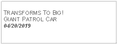 Text Box: TRANSFORMS TO BIG! GIANT PATROL CAR04/20/2019