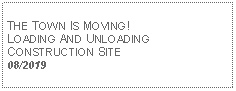 Text Box: THE TOWN IS MOVING! LOADING AND UNLOADING CONSTRUCTION SITE08/2019