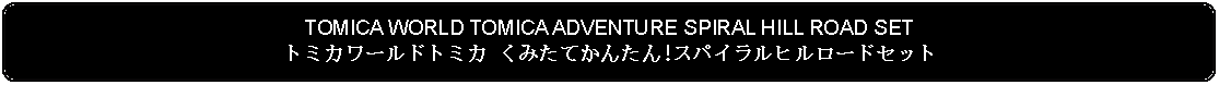 Flowchart: Alternate Process: TOMICA WORLD TOMICA ADVENTURE SPIRAL HILL ROAD SETトミカワールドトミカ くみたてかんたん!スパイラルヒルロードセット