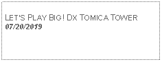 Text Box: LETS PLAY BIG! DX TOMICA TOWER07/20/2019