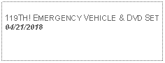 Text Box: 119TH! EMERGENCY VEHICLE & DVD SET 04/21/2018