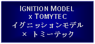 Text Box: IGNITION MODELx TOMYTECイグニッションモデル  トミーテック