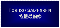 Text Box: TOKUSO SAIZENSEN特捜最前線