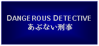 Text Box: DANGEROUS DETECTIVEあぶない刑事