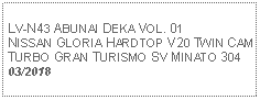 Text Box:            LV-N43 ABUNAI DEKA VOL. 01 NISSAN GLORIA HARDTOP V20 TWIN CAM TURBO GRAN TURISMO SV MINATO 304 03/2018