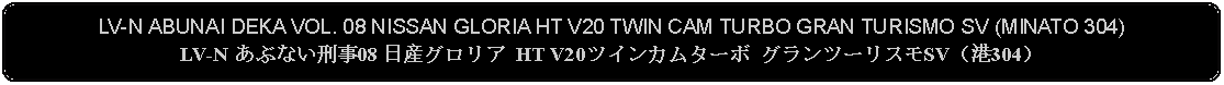 Flowchart: Alternate Process: LV-N ABUNAI DEKA VOL. 08 NISSAN GLORIA HT V20 TWIN CAM TURBO GRAN TURISMO SV (MINATO 304)LV-N あぶない刑事08 日産グロリア HT V20ツインカムターボ グランツーリスモSV（港304） 