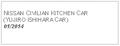 Text Box:            NISSAN CIVILIAN KITCHEN CAR(YUJIRO iSHIHARA CAR)01/2014