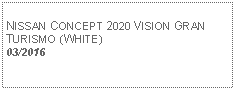 Text Box:            NISSAN CONCEPT 2020 VISION GRAN TURISMO (WHITE) 03/2016