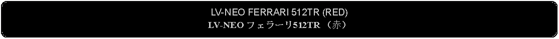 Flowchart: Alternate Process: LV-NEO FERRARI 512TR (RED)LV-NEO フェラーリ512TR （赤）