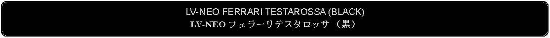 Flowchart: Alternate Process: LV-NEO FERRARI TESTAROSSA (BLACK)LV-NEO フェラーリテスタロッサ （黒）