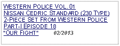 Text Box: WESTERN POLICE VOL. 01  NISSAN CEDRIC STANDARD (230 TYPE)2-PIECE SET FROM WESTERN POLICE  PART-I EPISODE 18OUR FIGHT          02/2013