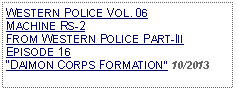 Text Box: WESTERN POLICE VOL. 06  MACHINE RS-2FROM WESTERN POLICE PART-III  EPISODE 16 DAIMON CORPS FORMATION 10/2013