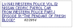 Text Box: LV-N43 WESTERN POLICE VOL.02NISSAN CEDRIC PATROL CAR FROM WESTERN POLICE PART-I EPISODE 91 THE PENDANT OF FRESH BLOOD          02/2014