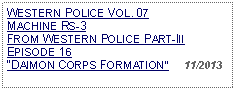 Text Box: WESTERN POLICE VOL. 07  MACHINE RS-3FROM WESTERN POLICE PART-III  EPISODE 16 DAIMON CORPS FORMATION     11/2013