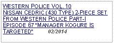 Text Box: WESTERN POLICE VOL. 10 NISSAN CEDRIC (430 TYPE) 2-PIECE SET FROM WESTERN POLICE PART-I EPISODE 67 MANAGER KOGURE IS TARGETED          02/2014