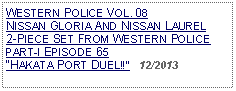 Text Box: WESTERN POLICE VOL. 08  NISSAN GLORIA AND NISSAN LAUREL2-PIECE SET FROM WESTERN POLICE PART-I EPISODE 65 HAKATA PORT DUEL!!   12/2013