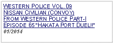 Text Box: WESTERN POLICE VOL. 09 NISSAN CIVILIAN (CONVOY) FROM WESTERN POLICE PART-I EPISODE 65 HAKATA PORT DUEL!!01/2014