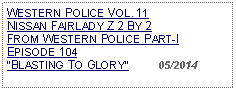 Text Box: WESTERN POLICE VOL. 11  NISSAN FAIRLADY Z 2 BY 2FROM WESTERN POLICE PART-I EPISODE 104BLASTING TO GLORY          05/2014