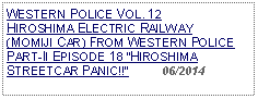 Text Box: WESTERN POLICE VOL. 12  HIROSHIMA ELECTRIC RAILWAY(MOMIJI CAR) FROM WESTERN POLICE PART-II EPISODE 18 HIROSHIMA STREETCAR PANIC!!          06/2014