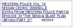 Text Box: WESTERN POLICE VOL. 14 NISSAN CEDRIC 2000SGL-EEXTRA FROM WESTERN POLICE PART-III EPISODE 33 THE SENDAI BLAST PLAN ~MIYAGI-PART 2~          08/2014