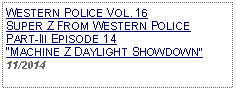 Text Box: WESTERN POLICE VOL. 16  SUPER Z FROM WESTERN POLICE PART-III EPISODE 14 MACHINE Z DAYLIGHT SHOWDOWN          11/2014