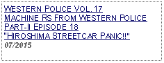 Text Box: WESTERN POLICE VOL. 17  MACHINE RS FROM WESTERN POLICE PART-II EPISODE 18 HIROSHIMA STREETCAR PANIC!!   07/2015