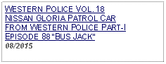 Text Box: WESTERN POLICE VOL. 18 NISSAN GLORIA PATROL CARFROM WESTERN POLICE PART-I EPISODE 88 BUS JACK08/2015