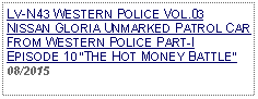 Text Box: LV-N43 WESTERN POLICE VOL.03NISSAN GLORIA UNMARKED PATROL CAR FROM WESTERN POLICE PART-I EPISODE 10 THE HOT MONEY BATTLE 08/2015