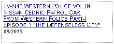 Text Box: LV-N43 WESTERN POLICE VOL.04NISSAN CEDRIC PATROL CAR FROM WESTERN POLICE PART-I EPISODE 1 THE DEFENSELESS CITY 09/2015