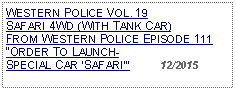 Text Box: WESTERN POLICE VOL. 19  SAFARI 4WD (WITH TANK CAR)FROM WESTERN POLICE EPISODE 111 ORDER TO LAUNCH-SPECIAL CAR SAFARI          12/2015