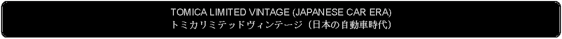 Flowchart: Alternate Process: TOMICA LIMITED VINTAGE (JAPANESE CAR ERA)トミカリミテッドヴィンテージ (日本の自動車時代)