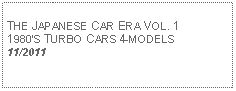 Text Box:            THE JAPANESE CAR ERA VOL. 1 1980S TURBO CARS 4-MODELS 11/2011