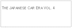 Text Box:            THE JAPANESE CAR ERA VOL. 4 