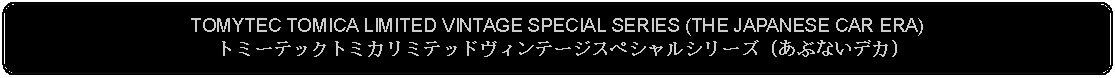 Flowchart: Alternate Process: TOMYTEC TOMICA LIMITED VINTAGE SPECIAL SERIES (THE JAPANESE CAR ERA)トミーテックトミカリミテッドヴィンテージスペシャルシリーズ (あぶないデカ)