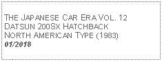 Text Box:            THE JAPANESE CAR ERA VOL. 12DATSUN 200SX HATCHBACK NORTH AMERICAN TYPE (1983) 01/2018