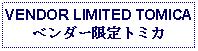 Text Box: VENDOR LIMITED TOMICAベンダー限定トミカ